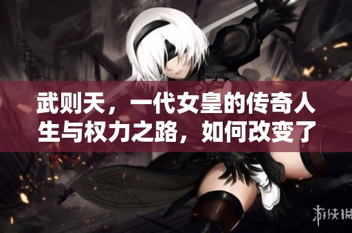 武则天，一代女皇的传奇人生与权力之路，如何改变了历史？