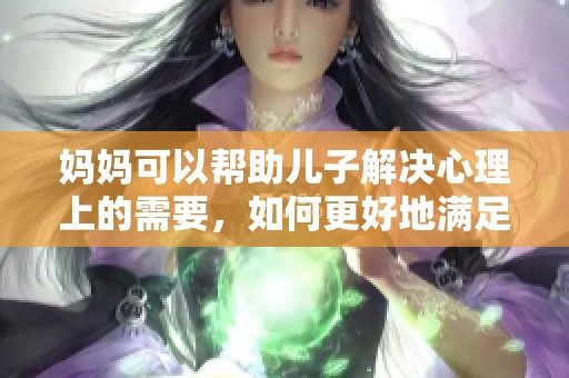 妈妈可以帮助儿子解决心理上的需要，如何更好地满足他的内心需求呢