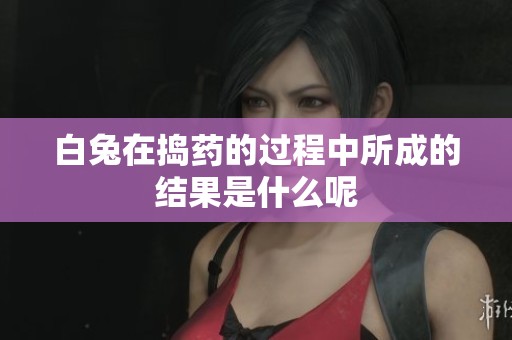 白兔在捣药的过程中所成的结果是什么呢