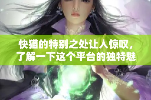 快猫的特别之处让人惊叹，了解一下这个平台的独特魅力吧