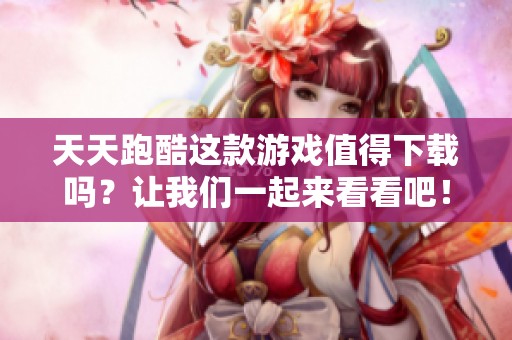 天天跑酷这款游戏值得下载吗？让我们一起来看看吧！