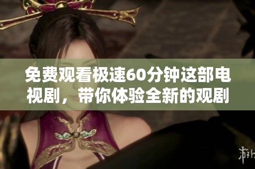 免费观看极速60分钟这部电视剧，带你体验全新的观剧乐趣