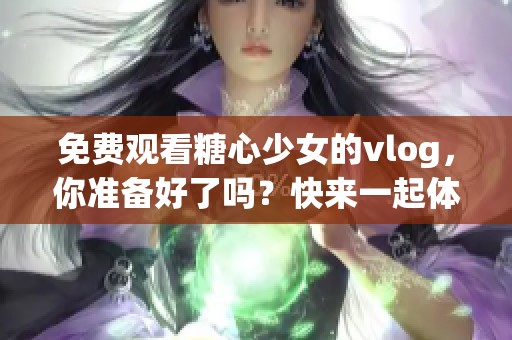 免费观看糖心少女的vlog，你准备好了吗？快来一起体验吧！