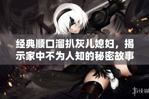 经典顺口溜扒灰儿媳妇，揭示家中不为人知的秘密故事