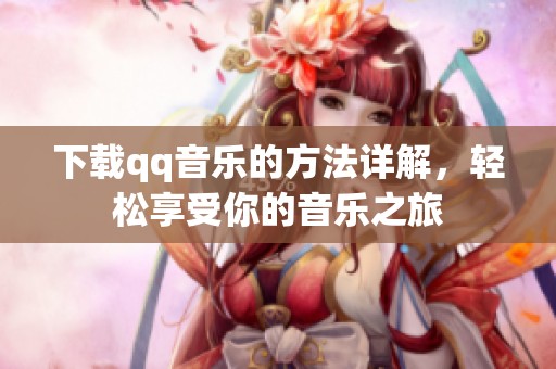 下载qq音乐的方法详解，轻松享受你的音乐之旅