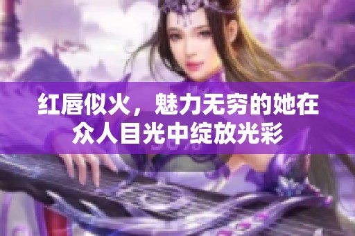 红唇似火，魅力无穷的她在众人目光中绽放光彩