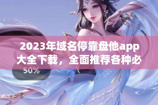 2023年域名停靠盘他app大全下载，全面推荐各种必备应用程序！
