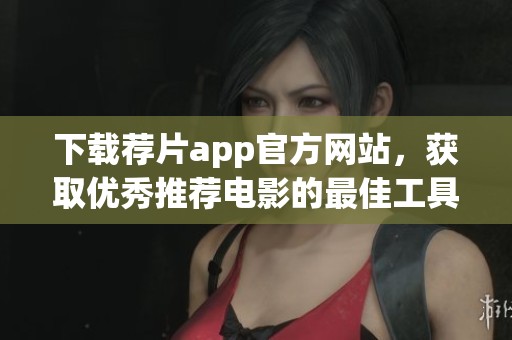 下载荐片app官方网站，获取优秀推荐电影的最佳工具
