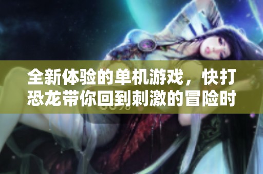 全新体验的单机游戏，快打恐龙带你回到刺激的冒险时代