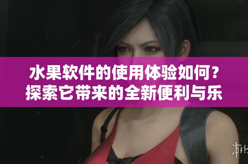 水果软件的使用体验如何？探索它带来的全新便利与乐趣。