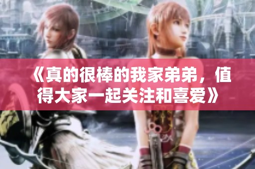 《真的很棒的我家弟弟，值得大家一起关注和喜爱》