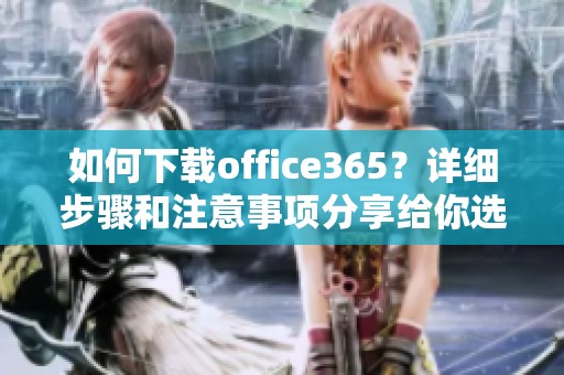 如何下载office365？详细步骤和注意事项分享给你选项