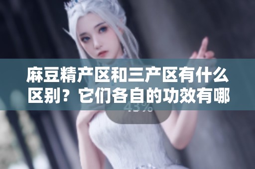 麻豆精产区和三产区有什么区别？它们各自的功效有哪些呢？