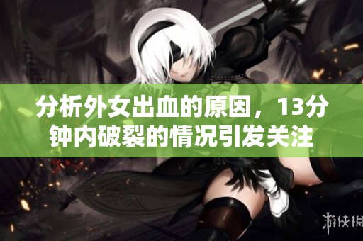 分析外女出血的原因，13分钟内破裂的情况引发关注