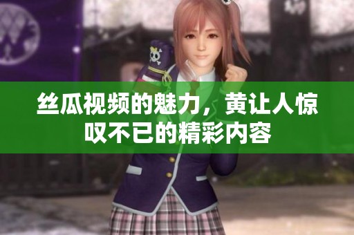 丝瓜视频的魅力，黄让人惊叹不已的精彩内容