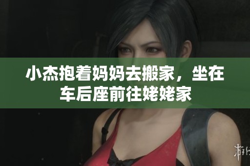 小杰抱着妈妈去搬家，坐在车后座前往姥姥家