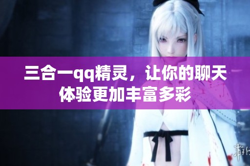 三合一qq精灵，让你的聊天体验更加丰富多彩