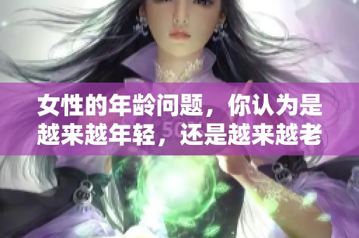 女性的年龄问题，你认为是越来越年轻，还是越来越老呢？
