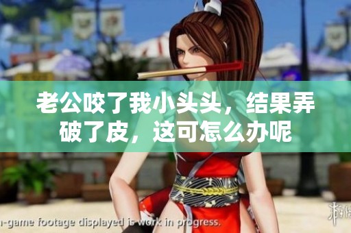 老公咬了我小头头，结果弄破了皮，这可怎么办呢