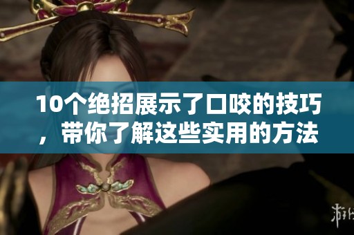 10个绝招展示了口咬的技巧，带你了解这些实用的方法与技巧