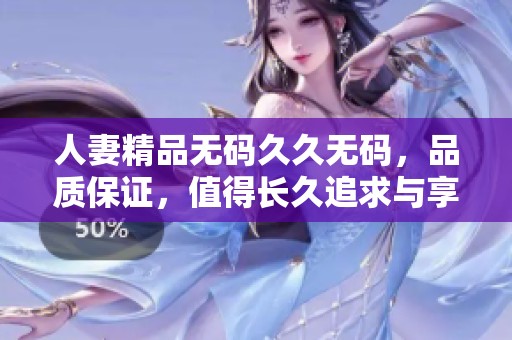 人妻精品******，品质保证，值得长久追求与享受的选择