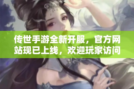 传世手游全新开服，官方网站现已上线，欢迎玩家访问体验新内容！