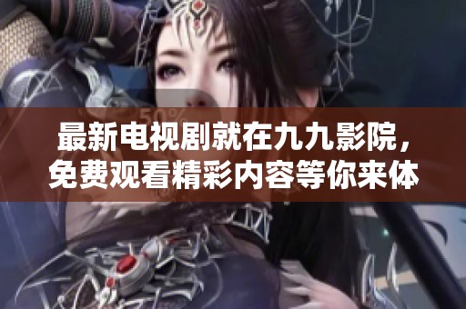 最新电视剧就在九九影院，免费观看精彩内容等你来体验！