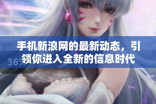 手机新浪网的最新动态，引领你进入全新的信息时代