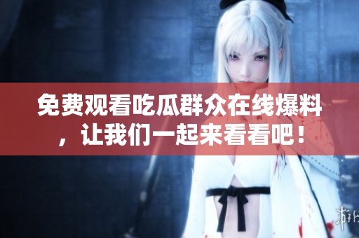 免费观看吃瓜群众在线爆料，让我们一起来看看吧！