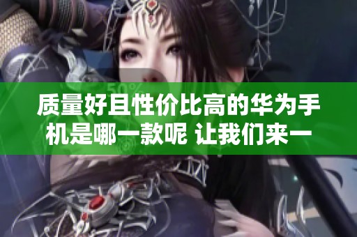 质量好且性价比高的华为手机是哪一款呢 让我们来一起探讨一下