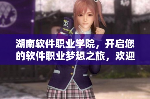 湖南软件职业学院，开启您的软件职业梦想之旅，欢迎加入我们！