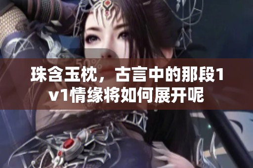 珠含玉枕，古言中的那段1v1情缘将如何展开呢