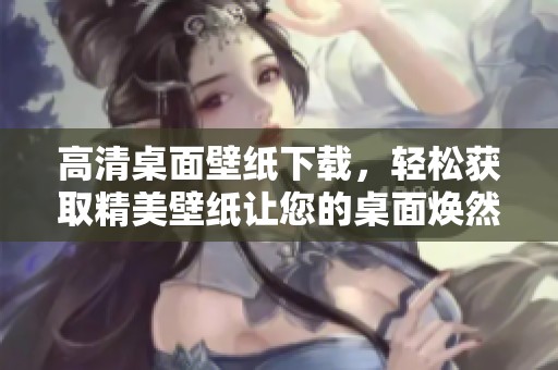 高清桌面壁纸下载，轻松获取精美壁纸让您的桌面焕然一新