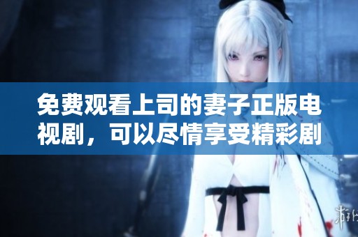 免费观看上司的妻子正版电视剧，可以尽情享受精彩剧情和演出。