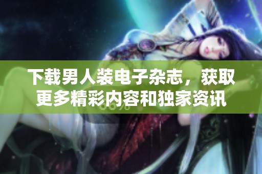 下载男人装电子杂志，获取更多精彩内容和独家资讯