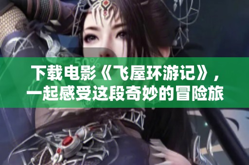下载电影《飞屋环游记》，一起感受这段奇妙的冒险旅程吧
