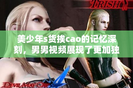 美少年s货挨cao的记忆深刻，男男视频展现了更加独特的情感体验。