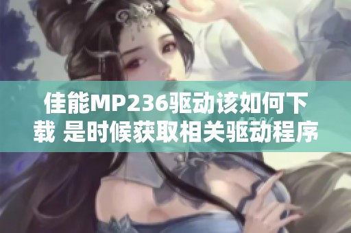 佳能MP236驱动该如何下载 是时候获取相关驱动程序了