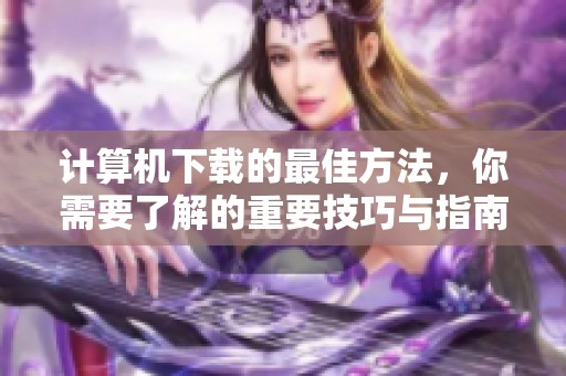 计算机下载的最佳方法，你需要了解的重要技巧与指南
