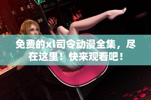 免费的xl司令动漫全集，尽在这里！快来观看吧！