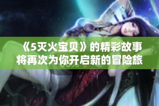 《5灭火宝贝》的精彩故事将再次为你开启新的冒险旅程！