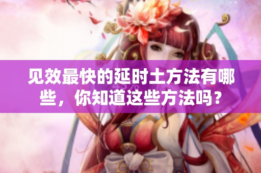 见效最快的延时土方法有哪些，你知道这些方法吗？