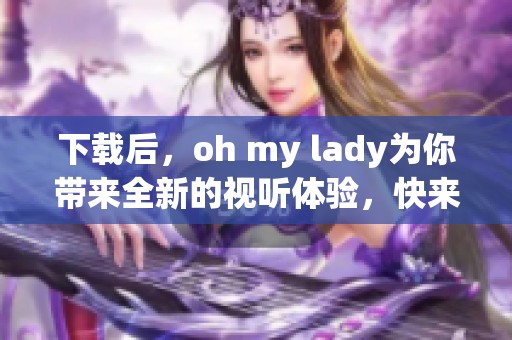 下载后，oh my lady为你带来全新的视听体验，快来感受吧！