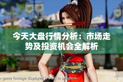 今天大盘行情分析：市场走势及投资机会全解析