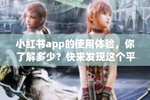 小红书app的使用体验，你了解多少？快来发现这个平台的魅力所在！