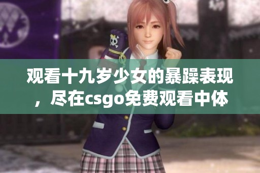 观看十九岁少女的暴躁表现，尽在csgo免费观看中体验刺激对战！