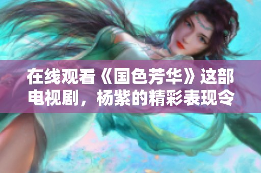 在线观看《国色芳华》这部电视剧，杨紫的精彩表现令人期待