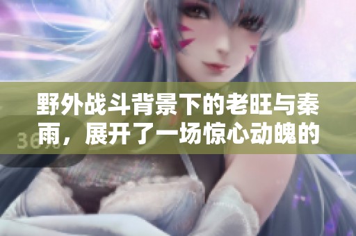 野外战斗背景下的老旺与秦雨，展开了一场惊心动魄的对决