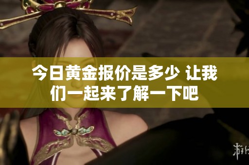 今日黄金报价是多少 让我们一起来了解一下吧