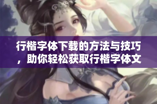 行楷字体下载的方法与技巧，助你轻松获取行楷字体文件